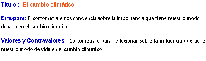 Cuadro de texto: Ttulo :  El cambio climtico Sinopsis: El cortometraje nos conciencia sobre la importancia que tiene nuestro modo de vida en el cambio climtico Valores y Contravalores : Cortometraje para reflexionar sobre la influencia que tiene nuestro modo de vida en el cambio climtico. 